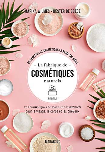 La fabrique de cosmétiques naturels, la bible : 60 recettes de cosmétiques à faire soi-même : vos cosmétiques et soins 100 % naturels pour le visage, le corps et les cheveux