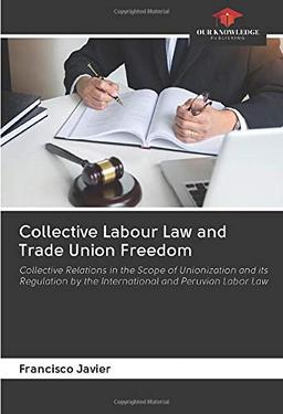 Collective Labour Law and Trade Union Freedom: Collective Relations in the Scope of Unionization and its Regulation by the International and Peruvian Labor Law