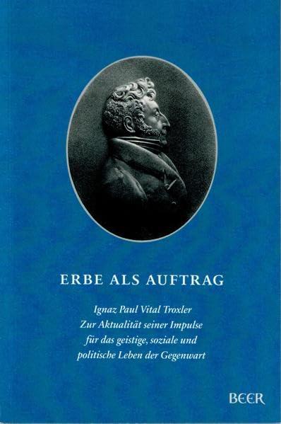 Erbe als Auftrag: Ignaz Paul Vital Troxler. Zur Aktualität seiner Impulse für das geistige, soziale und politische Leben der Gegenwart