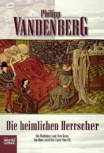 Die heimlichen Herrscher: Die Mächtigen und ihre Ärzte. Von Marc Aurel bis P: Die Mächtigen und ihre Ärzte. Von Marc Aurel bis Papst Pius XII