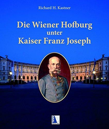 Die Wiener Hofburg unter Kaiser Franz Joseph: Leben, Wohnen, Zeremoniell und die Bewohner der Hofburg