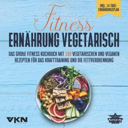 Fitness Ernährung vegetarisch: Das große Fitness Kochbuch mit 100 vegetarischen und veganen Rezepten für das Krafttraining und die Fettverbrennung - ... Rezepten & 14-Tage-Ernährungsplan