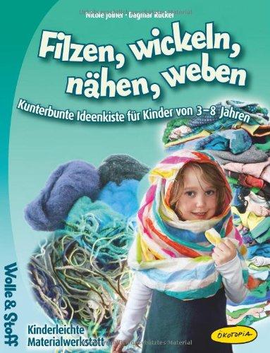 Filzen, wickeln, nähen, weben: Kunterbunte Ideenkiste für Kinder von 3-8 Jahren