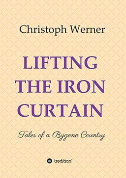 LIFTING THE IRON CURTAIN: Tales of a Bygone Country