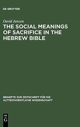 The Social Meanings of Sacrifice in the Hebrew Bible: A Study of Four Writings (Beihefte zur Zeitschrift für die alttestamentliche Wissenschaft, 344, Band 344)