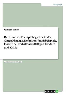 Der Hund als Therapiebegleiter in der Canepädagogik. Definition, Praxisbeispiele, Einsatz bei verhaltensauffälligen Kindern und Kritik