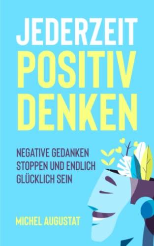 jederzeit Positiv Denken: Negative Gedanken stoppen und endlich glücklich sein