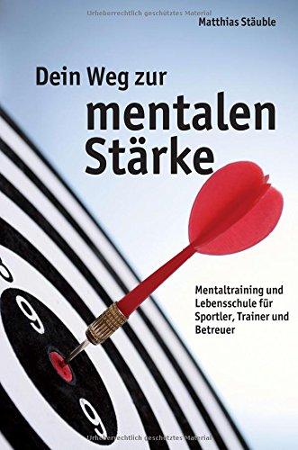 Dein Weg zur mentalen Stärke: Mentaltraining und Lebensschule für Sportler, Trainer und Betreuer