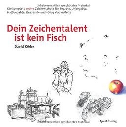 Dein Zeichentalent ist kein Fisch: Die komplett andere Zeichenschule für Begabte, Unbegabte, Halbbegabte, Gestresste und völlig Verzweifelte