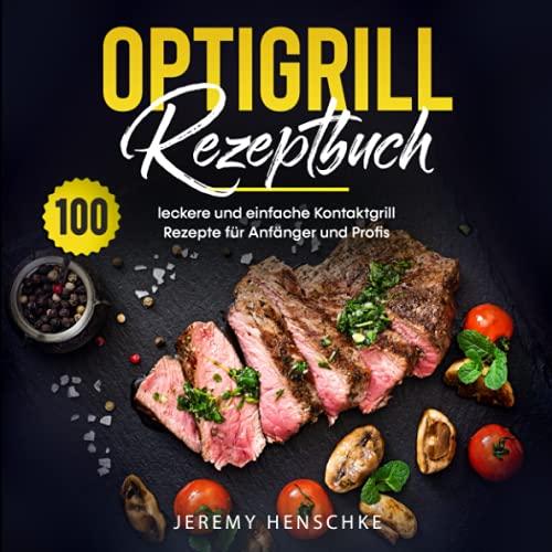 Optigrill Rezeptbuch: 100 leckere und einfache Kontaktgrill Rezepte für Anfänger und Profis