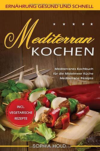 MEDITERRAN KOCHEN: Mediterranes Kochbuch für die Mittelmeer Küche - Mediterrane Rezepte - Incl. Vegetarische Rezepte - Ernährung gesund und schnell