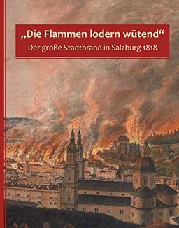 "Die Flammen lodern wütend": Der große Stadtbrand in Salzburg 1818 (Schriftenreihe des Archivs der Stadt Salzburg)