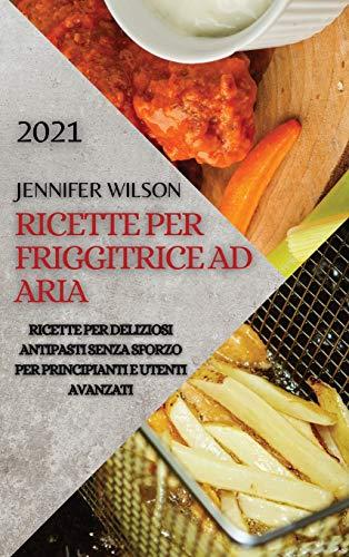 Ricette Per Friggitrice Ad Aria 2021 (Air Fryer Recipes Italian Edition): Ricette Per Deliziosi Antipasti Senza Sforzo Per Principianti E Utenti Avanzati