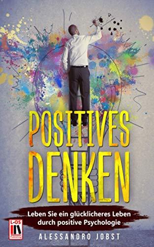 POSITIVES DENKEN: Leben Sie ein glücklicheres Leben durch positive Psychologie. Inkl. Übungen die Ihr Leben verändern werden!