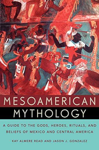 Mesoamerican Mythology : A Guide to the Gods, Heroes, Rituals, and Beliefs of Mexico and Central America