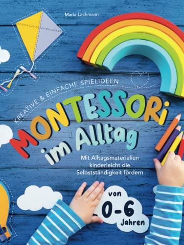 Montessori im Alltag: kreative & einfache Spielideen - mit Alltagsmaterialien kinderleicht die Selbstständigkeit fördern - von 0-6 Jahren