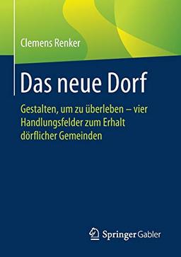 Das neue Dorf: Gestalten, um zu überleben - vier Handlungsfelder zum Erhalt dörflicher Gemeinden