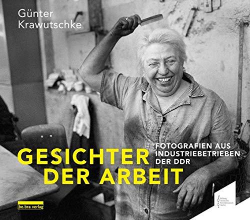 Gesichter der Arbeit / Faces of Work: Fotografien aus Industriebetrieben der DDR - fotografiert von Günter Krawutschke / Photographs from the GDR´s ... Photographs from the GDRs Industrial Plants