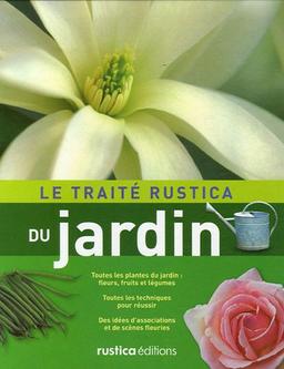 Le traité Rustica du jardin : toutes les plantes du jardin (fleurs, fruits et légumes), toutes les techniques pour réussir, des idées d'associations et de scènes fleuries