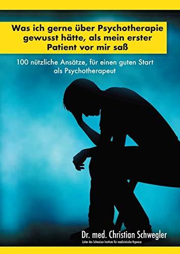 Was ich gerne über Psychotherapie gewusst hätte, als mein erster Patient vor mir saß: 100 nützliche Ansätze, für einen guten Start als Psychotherapeut