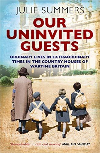 Summers, J: Our Uninvited Guests: Ordinary Lives in Extraordinary Times in the Country Houses of Wartime Britain