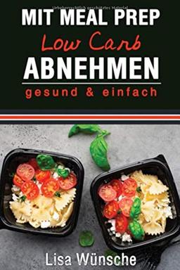 Mit Meal Prep Low Carb abnehmen: gesund & einfach, Das Meal Prep Kochbuch/Rezeptbuch, durch Kombi aus Meal Prep und Low Carb abnehmen