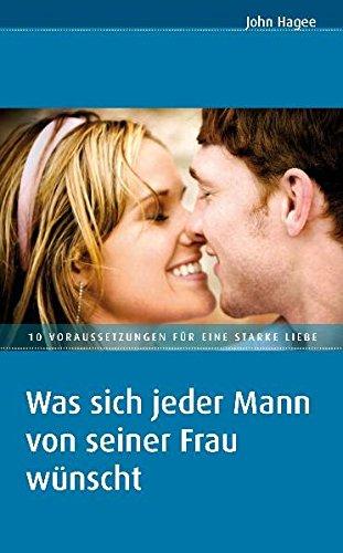 Was sich jeder Mann von seiner Frau wünscht/Was sich jede Frau von ihrem Mann wünscht: 10 Voraussetzungen für eine stärkere Liebe / 10 Eigenschaften, die Einheit in der Beziehung fördern