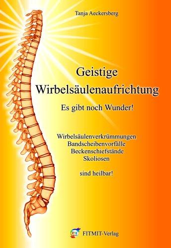 Geistige Wirbelsäulenaufrichtung - Es gibt noch Wunder! Wirbelsäulenverkrümmungen, Beckenschiefstände, Bandscheibenvorfälle, Skoliosen sind heilbar!: ... Bandscheibenvorfälle, Skoliosen sind heilbar!