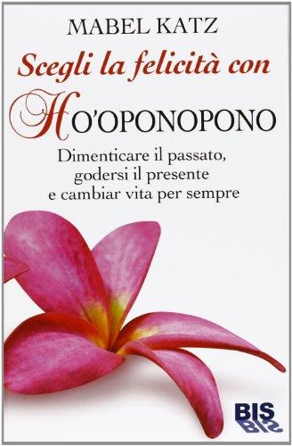 Scegli la felicità con Ho'oponopono. Dimenticare il passato, godersi il presente e cambiar vita per sempre