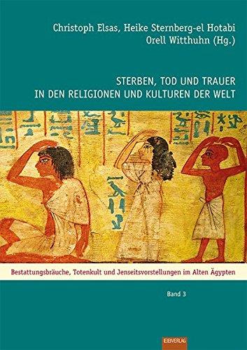 Sterben, Tod und Trauer in den Religionen und Kulturen der Welt: Bestattungsbräuche, Totenkult und Jenseitsvorstellungen im Alten Ägypten