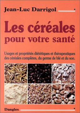 Les céréales pour votre santé : usages et propriétés diététiques et thérapeutiques des céréales complètes, du germe de blé et du son