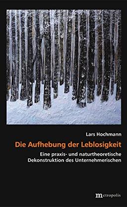 Die Aufhebung der Leblosigkeit: Eine praxis- und naturtheoretische Dekonstruktion des Unternehmerischen (Theorie der Unternehmung)