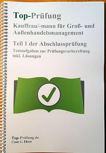 Top Prüfung Kauffrau/-mann für Groß- und Außenhandelsmanagement - Teil 1 der Abschlussprüfung: Testaufgaben zur Prüfungsvorbereitung inkl. Lösungen