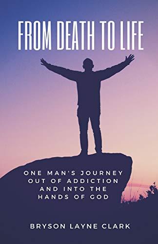 From Death To Life: One Man's Journey Out Of Addiction And In To The Hands Of God