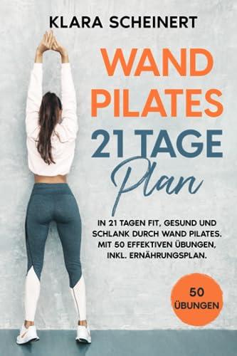 Wand Pilates 21 Tage Plan: In 21 Tagen fit, gesund und schlank durch Wand Pilates. Mit 50 effektiven Übungen, inkl. Ernährungsplan.