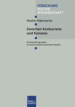 Zwischen Konkurrenz und Konsens: Entscheidungsregeln im Kommunalen Politischen System (Forschung Politik) (German Edition) (Forschung Politik, 54, Band 54)