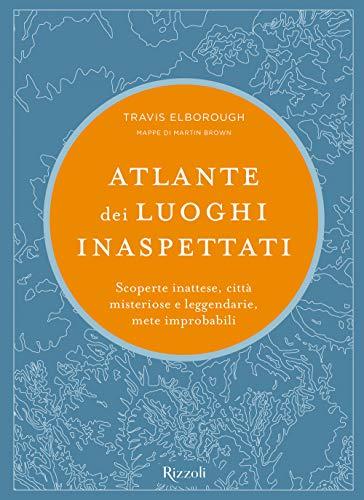 Atlante dei luoghi inaspettati. Scoperte inattese, città misteriose e leggendarie, mete improbabili. Ediz. illustrata (Rizzoli Illustrati)