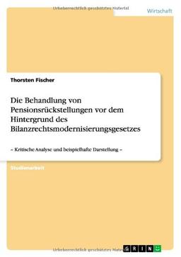 Die Behandlung von Pensionsrückstellungen vor dem Hintergrund des Bilanzrechtsmodernisierungsgesetzes: - Kritische Analyse und beispielhafte Darstellung -