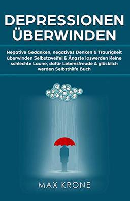 Depressionen überwinden: Negative Gedanken, negatives Denken & Traurigkeit überwinden Selbstzweifel & Ängste loswerden Keine schlechte Laune, dafür Lebensfreude & glücklich werden Selbsthilfe Buch