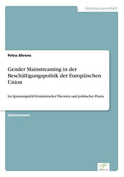 Gender Mainstreaming in der Beschäftigungspolitik der Europäischen Union: Im Spannungsfeld feministischer Theorien und politischer Praxis