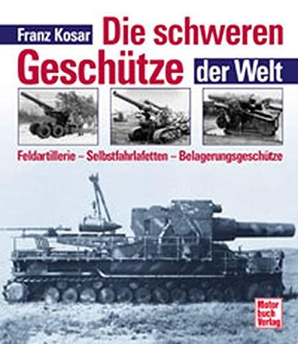 Die schweren Geschütze der Welt. Feldartellerie, Selbstfahrlafetten, Belagerungsgeschütze