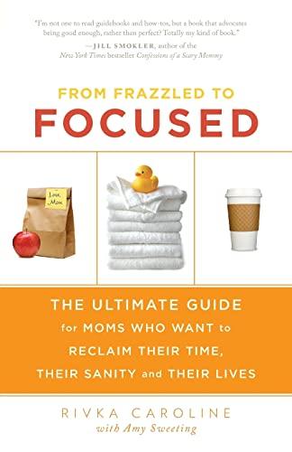 From Frazzled to Focused: The Ultimate Guide for Moms Who Want to Reclaim Their Time, Their Sanity and Their Lives