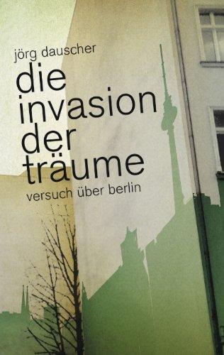 Die Invasion der Träume: Versuch über Berlin