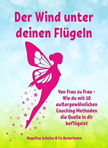 Der Wind unter deinen Flügeln: Von Frau zu Frau - Wie du mit 10 außergewöhnlichen Coaching Methoden die Quelle in dir beflügelst