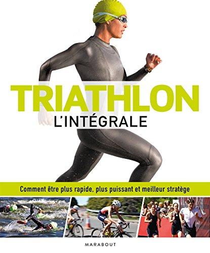 Triathlon : l'intégrale : comment être plus rapide, plus puissant et meilleur stratège