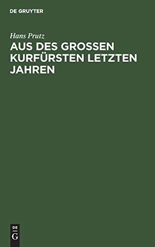 Aus des Großen Kurfürsten letzten Jahren: Zur Geschichte seines Hauses und Hofes, seiner Regierung und Politik