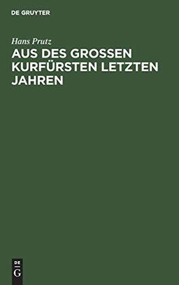 Aus des Großen Kurfürsten letzten Jahren: Zur Geschichte seines Hauses und Hofes, seiner Regierung und Politik