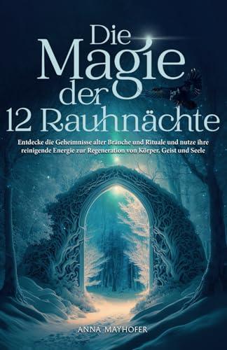 Die Magie der 12 Rauhnächte: Entdecke die Geheimnisse alter Bräuche und Rituale und nutze ihre reinigende Energie zur Regeneration von Körper, Geist und Seele