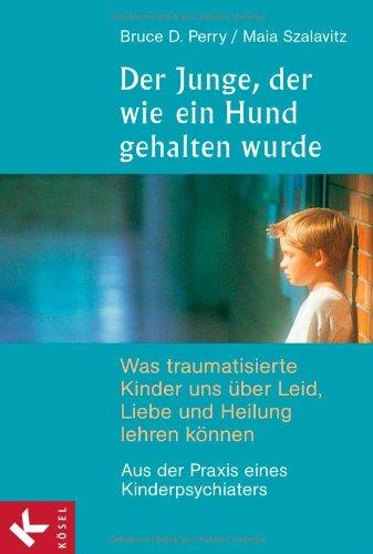 Der Junge, der wie ein Hund gehalten wurde: Was traumatisierte Kinder uns über Leid, Liebe und Heilung lehren können - Aus der Praxis eines Kinderpsychiaters