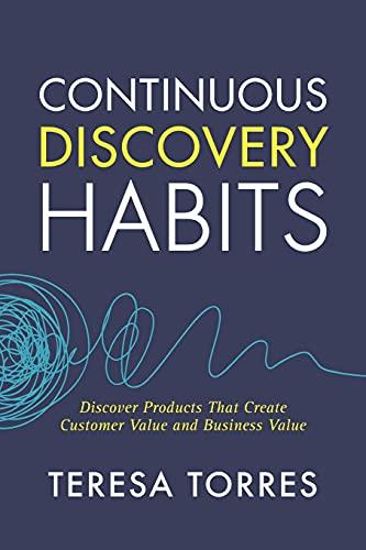 Continuous Discovery Habits: Discover Products that Create Customer Value and Business Value